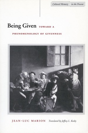 Being Given: Toward a Phenomenology of Givenness by Jean-Luc Marion, Jeffrey Kosky