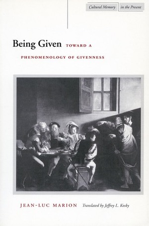 Being Given: Toward a Phenomenology of Givenness by Jean-Luc Marion, Jeffrey Kosky