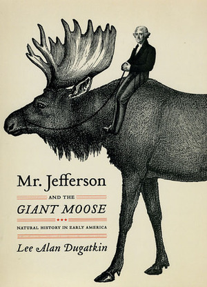 Mr. Jefferson and the Giant Moose: Natural History in Early America by Lee Alan Dugatkin