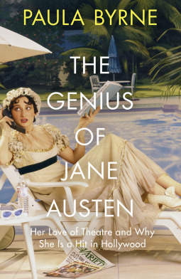 The Genius of Jane Austen: Her Love of Theatre and Why She is a Hit in Hollywood by Paula Byrne