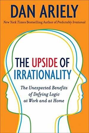 The Upside of Irrationality: The Unexpected Benefits of Defying Logic at Work and at Home by Dan Ariely