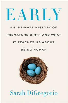 Early: An Intimate History of Premature Birth and What It Teaches Us About Being Human by Sarah DiGregorio