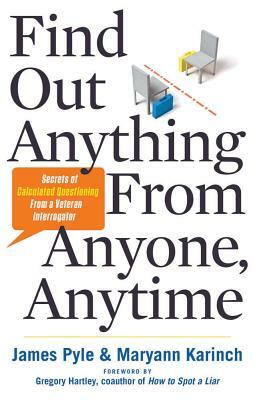Find Out Anything from Anyone, Anytime: Secrets of Calculated Questioning from a Veteran Interrogator by Maryann Karinch, James O. Pyle