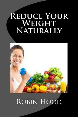 Reduce Your Weight Naturally: A ste by step guide to reduce your weight naturally by Robin Hood