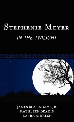 Stephenie Meyer: In the Twilight by James Blasingame, Laura A. Walsh, Kathleen Deakin