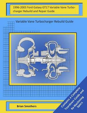 1996-2003 Ford Galaxy GT17 Variable Vane Turbocharger Rebuild and Repair Guide: Variable Vane Turbocharger Rebuild Guide by Brian Smothers