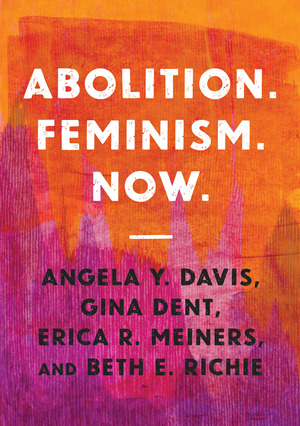 Abolition. Feminism. Now. by Gina Dent, Beth E. Richie, Angela Y. Davis, Erica R. Meiners