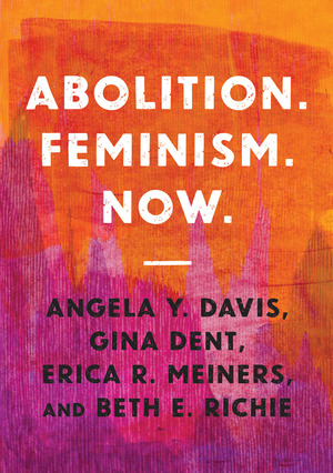 Abolition. Feminism. Now. by Gina Dent, Erica Meiners, Beth E. Richie, Angela Y. Davis