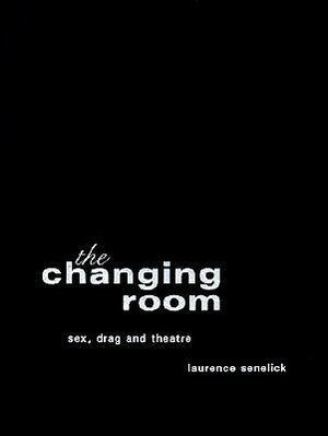 The Changing Room: Sex, Drag and Theatre by Laurence Senelick