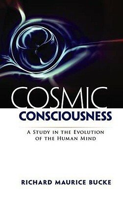 Cosmic Consciousness: A Study in the Evolution of the Human Mind a Study in the Evolution of the Human Mind by Richard Maurice Bucke