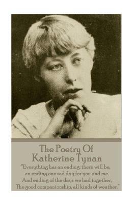 The Poetry Of Katherine Tynan: ?Everything has an ending: there will be, an ending one sad day for you and me. And ending of the days we had together by Katherine Tynan