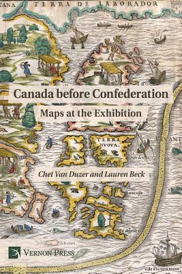 Canada Before Confederation: Maps at the Exhibition by Lauren Beck, Chet Van Duzer