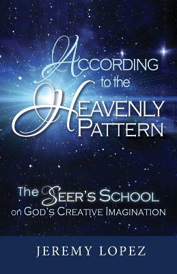 According to the Heavenly Pattern: The Seer's School on God's Creative Imagination by Jeremy Lopez