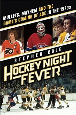 Hockey Night Fever: Mullets, Mayhem and the Game's Coming of Age in the 1970s by Stephen Cole