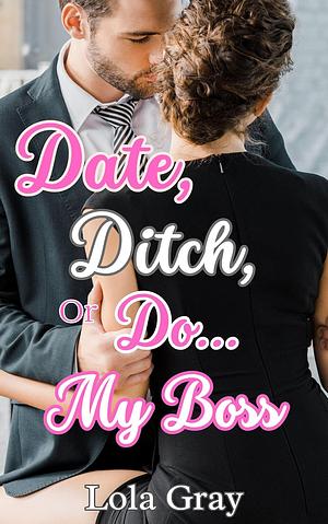 DATE, DITCH, OR DO... MY BOSS by Lola Gray