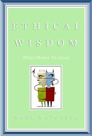 Ethical Wisdom: What Makes Us Good by Mark Matousek