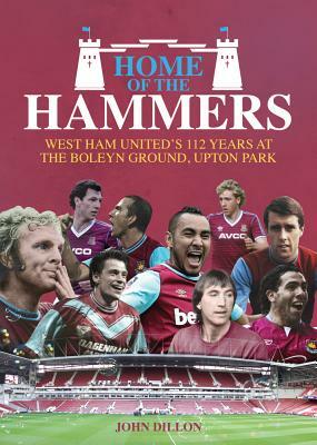 Home of the Hammers: West Ham United's 114 Years at the Boleyn Ground, Upton Park by John Dillon