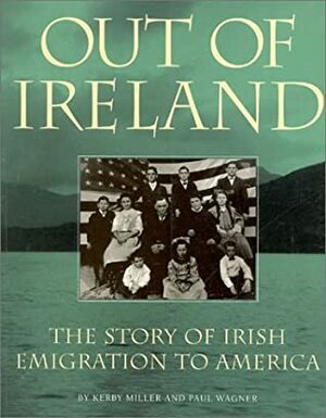 Out of Ireland: The Story of Irish Emigration to American by Kerby A. Miller, Paul Wagner