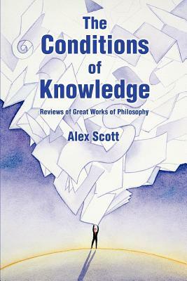 The Conditions Of Knowledge: Reviews of 100 Great Works of Philosophy by Alex Scott
