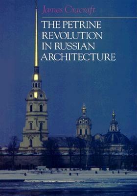 The Petrine Revolution in Russian Architecture by James Cracraft