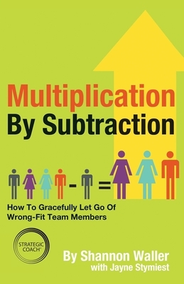 Multiplication By Subtraction: How To Gracefully Let Go Of Wrong-Fit Team Members by Shannon Waller