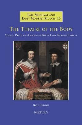 The Theatre of the Body: Staging Death and Embodying Life in Early-Modern London by Kate Cregan