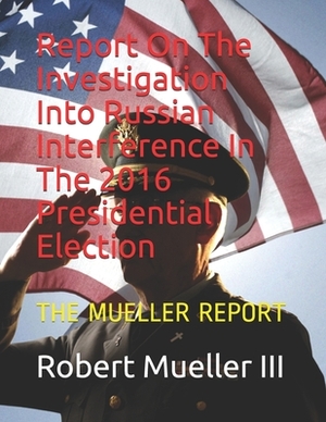 Report On The Investigation Into Russian Interference In The 2016 Presidential Election: The Mueller Report by Robert S. Mueller III