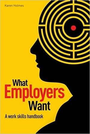 What Employers Want: The Work Skills Handbook by Karen Holmes