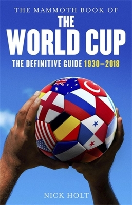 The Mammoth Book of the World Cup: The Definitive Guide, 1930-2018 by Nick Holt