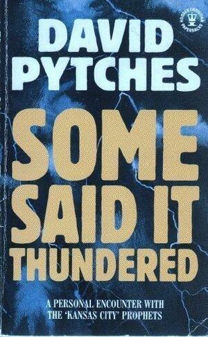 Some Said it Thundered: Meaningful Encounters with Some Present-day Prophets in Kansas City and Means for Evaluating Their Prophecies by David Pytches