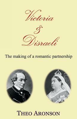 Victoria & Disraeli: The making of a romantic partnership by Theo Aronson