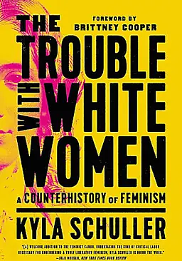 The Trouble with White Women: A Counterhistory of Feminism by Kyla Schuller, Brittney Cooper
