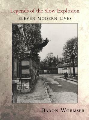 Legends of the Slow Explosion: Eleven Modern Lives by Baron Wormser