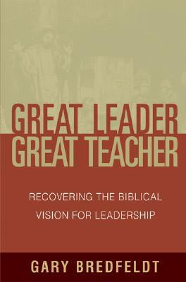 Great Leader, Great Teacher: Recovering the Biblical Vision for Leadership by Gary Bredfeldt