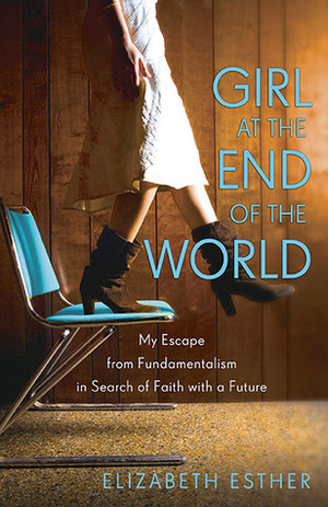 Girl at the End of the World: My Escape from Fundamentalism in Search of Faith with a Future by Elizabeth Esther