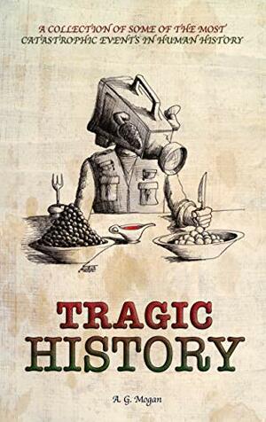 TRAGIC HISTORY: A Collection of Some of the Most Catastrophic Events in Human History (Captivating History Series Book 2) by A.G. Mogan