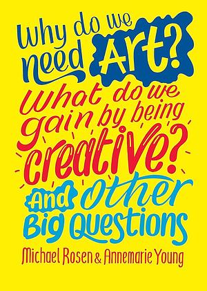 Why do we need art? What do we gain by being creative? And other big questions by Michael Rosen, Annemarie Young