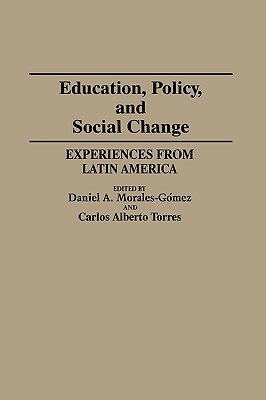 Education, Policy, and Social Change: Experiences from Latin America by Carlos Alberto Torres, Daniel A. Morales Gomez