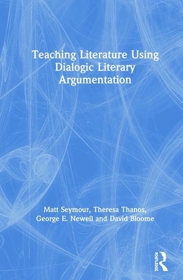 Teaching Literature Using Dialogic Literary Argumentation by George E. Newell, Theresa Thanos, Matt Seymour