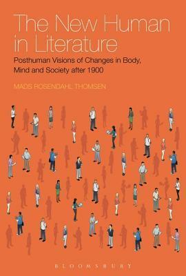 The New Human in Literature: Posthuman Visions of Changes in Body, Mind and Society After 1900 by Mads Rosendahl Thomsen