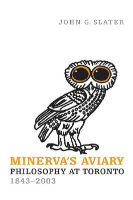 Minerva's Aviary: Philosophy at Toronto, 1843-2003 by John G. Slater
