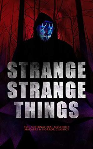 Strange Strange Things: 550+ Supernatural Mysteries, Macabre & Horror Classics: The Phantom of the Opera, The Tell-Tale Heart, The Turn of the Screw, The ... The Beetle, The Picture of Dorian Gray… by Grant Allen, Chester Bailey Fernando, William Hope Hodgson, Edward Bulwer-Lytton, William Makepeace Thackeray, Ellis Parker Butler, Pliny the Younger, Bram Stoker, Elizabeth Gaskell, E.F. Benson, Ralph Adams Cram, Jack London, Daniel Defoe, Florence Marryat, Fergus Hume, Fitz-James O'Brien, John Meade Falkner, M.R. James, Leopold Kompert, Olivia Howard Dunbar, Robert W. Chambers, E.T.A. Hoffmann, Théophile Gautier, William Archer, Marjorie Bowen, Émile Erckmann, Sabine Baring-Gould, Algernon Blackwood, Mary Elizabeth Braddon, Robert Louis Stevenson, Charlotte Perkins Gilman, William F. Harvey, Oscar Wilde, Mrs. Molesworth, W.W. Jacobs, Charles Dickens, F. Marion Crawford, Cleveland Moffett, Catherine Crowe, Arthur Machen, Washington Irving, Robert E. Howard, Sax Rohmer, Joris-Karl Huysmans, Thomas Peckett Prest, William Beckford, William T. Stead, Arthur Quiller-Couch, Edward Bellamy, Auguste de Villiers de l'Isle-Adam, Pedro Antonio de Alarcón, Louisa May Alcott, Henry James, Helena Petrovna Blavatsky, Amelia B. Edwards, Mark Twain, Wilkie Collins, Leonard Kip, Thomas Hardy, David Lindsay, Horace Walpole, Emily Brontë, Wilhelm Hauff, Marie Belloc Lowndes, Louis Tracy, Leonid Andreyev, Nathaniel Hawthorne, John Buchan, E. Nesbit, Adelbert von Chamisso, Richard Marsh, Charlotte Brontë, Ann Radcliffe, Katherine Rickford, John William Polidori, James Malcolm Rymer, George W.M. Reynolds, Edgar Allan Poe, John Kendrick Bangs, Ambrose Bierce, Walter Hubbell, Gambier Bolton, Fiona Macleod, Catherine Louisa Pirkis, B.M. Croker, M.P. Shiel, Richard Le Gallienne, Andrew Jackson Davis, Gertrude Atherton, Mary Shelley, H.P. Lovecraft, S. Mukerji, Arthur Conan Doyle, Saki, Mary E. Wilkins Freeman, Frederick Marryat, Jane Austen, Rudyard Kipling, Nizida, Jerome K. Jerome, Guy de Maupassant, Walter F. Prince, Alexandre Chatrian, Thomas De Quincey, Matthew Gregory Lewis, Vincent O'Sullivan, Frank R. Stockton, Brander Matthews, Anatole France, Lafcadio Hearn, Nikolai Gogol, J. Sheridan Le Fanu, H.G. Wells, Harriet Beecher Stowe