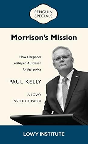 Morrison's Mission: A Lowy Institute Paper: Penguin Special: How a beginner reshaped Australian foreign policy by Paul Kelly