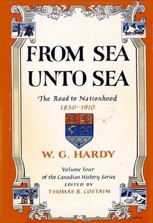From Sea unto Sea: The Road to Nationhood, 1850 to 1910 by W.G. Hardy, Thomas B. Costain