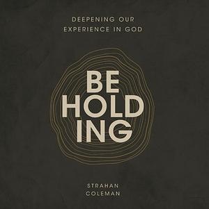 Beholding: Deepening Our Experience in God by Strahan Coleman