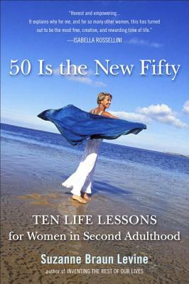 Fifty Is the New Fifty: Ten Life Lessons for Women in Second Adulthood by Suzanne Braun Levine