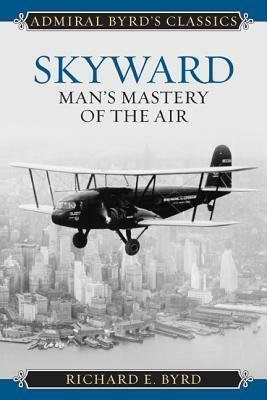 Skyward: Man's Mastery of the Air by Richard Evelyn Byrd