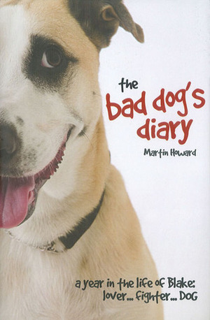 The Bad Dog's Diary: A Year in the Life of Blake: Lover . . . Fighter . . . Dog by Martin Howard
