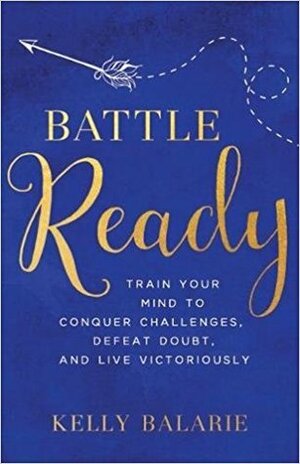 Battle Ready: Train Your Mind to Conquer Challenges, Defeat Doubt, and Live Victoriously by Kelly Balarie