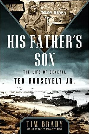 His Father's Son: The Life of General Ted Roosevelt, Jr. by Tim Brady
